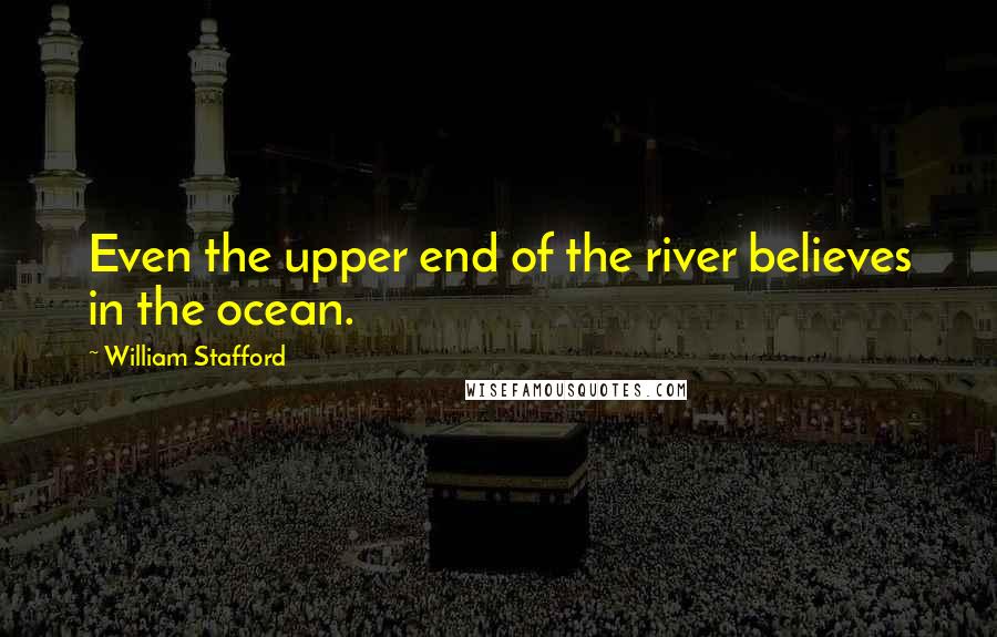 William Stafford Quotes: Even the upper end of the river believes in the ocean.