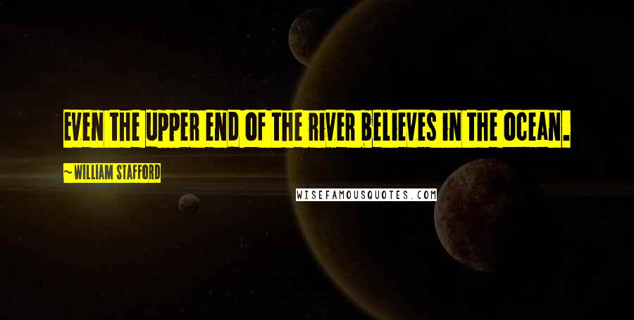 William Stafford Quotes: Even the upper end of the river believes in the ocean.