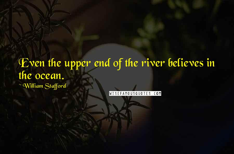 William Stafford Quotes: Even the upper end of the river believes in the ocean.