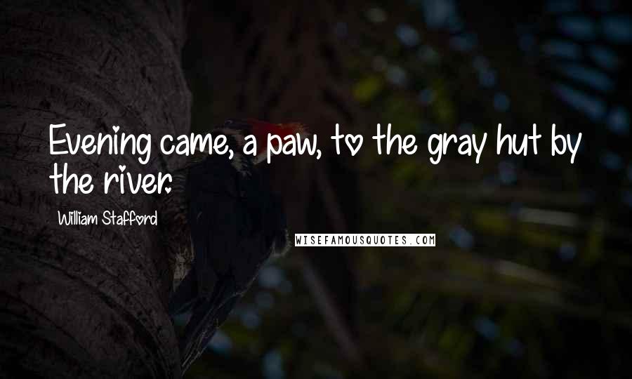 William Stafford Quotes: Evening came, a paw, to the gray hut by the river.