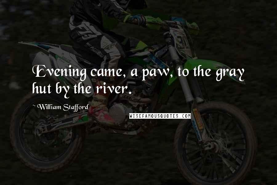 William Stafford Quotes: Evening came, a paw, to the gray hut by the river.