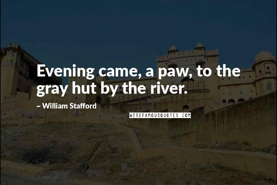 William Stafford Quotes: Evening came, a paw, to the gray hut by the river.