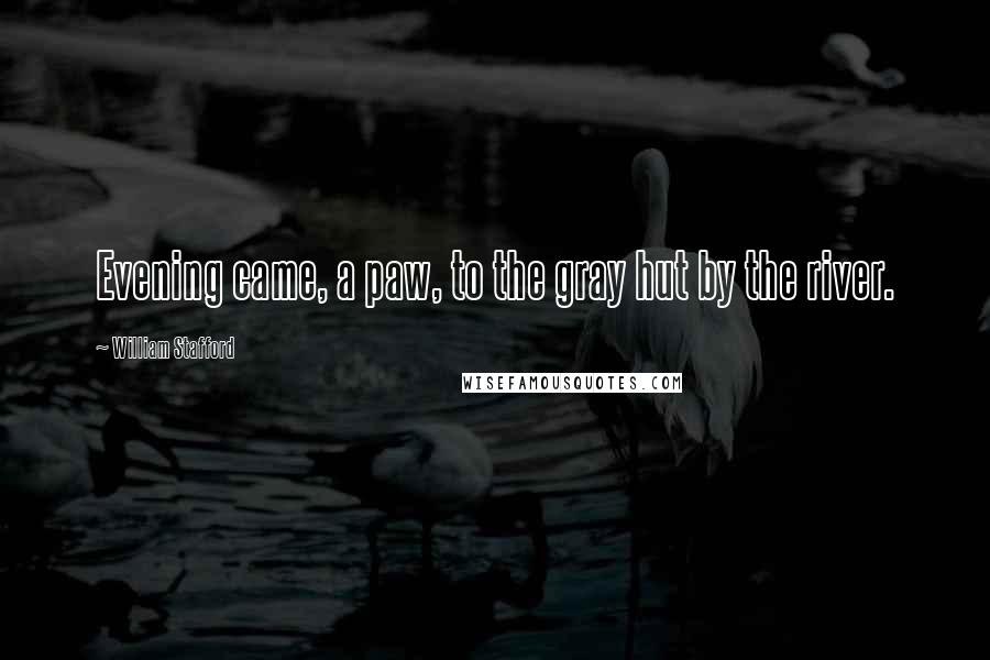 William Stafford Quotes: Evening came, a paw, to the gray hut by the river.