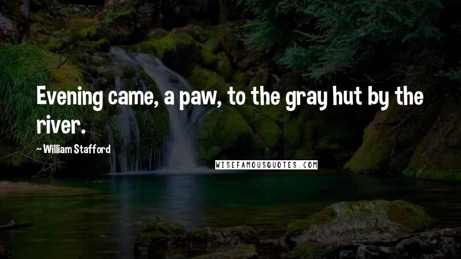 William Stafford Quotes: Evening came, a paw, to the gray hut by the river.