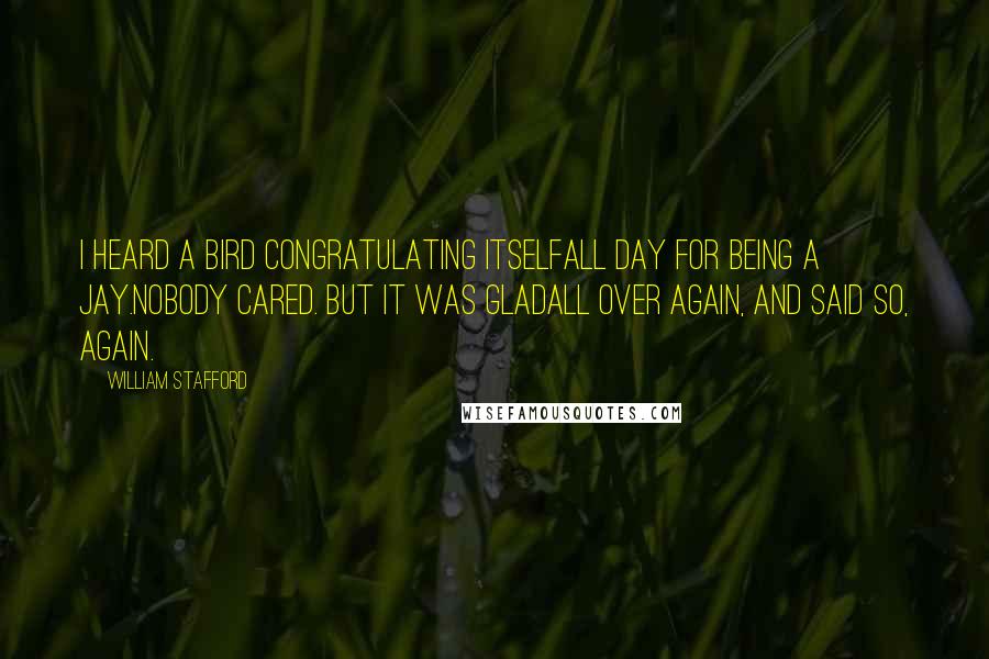 William Stafford Quotes: I heard a bird congratulating itselfall day for being a jay.Nobody cared. But it was gladall over again, and said so, again.