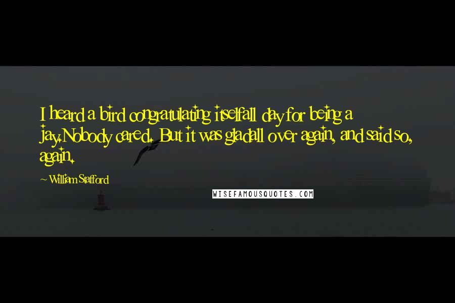 William Stafford Quotes: I heard a bird congratulating itselfall day for being a jay.Nobody cared. But it was gladall over again, and said so, again.