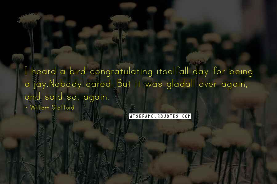 William Stafford Quotes: I heard a bird congratulating itselfall day for being a jay.Nobody cared. But it was gladall over again, and said so, again.