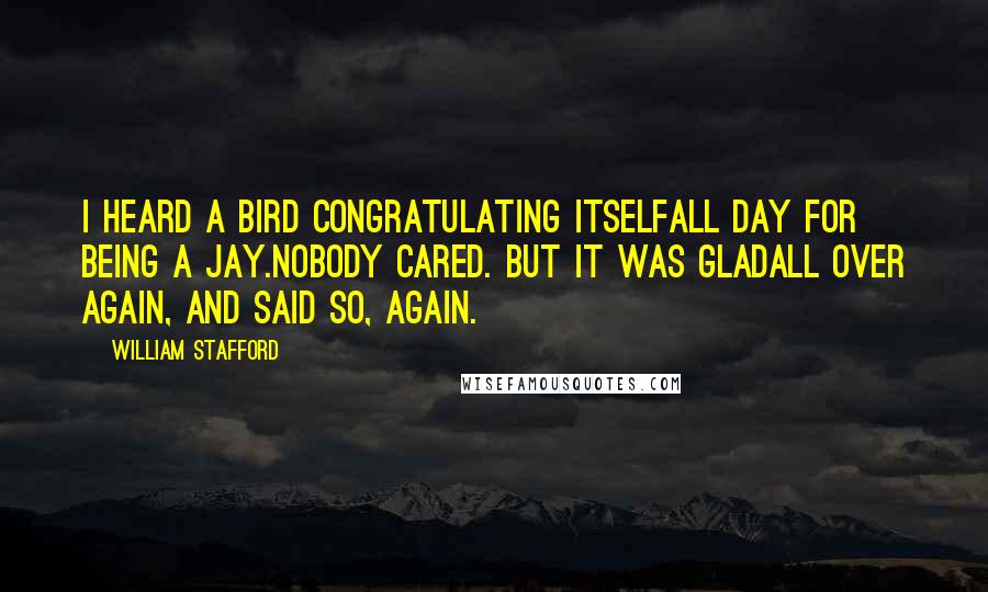 William Stafford Quotes: I heard a bird congratulating itselfall day for being a jay.Nobody cared. But it was gladall over again, and said so, again.