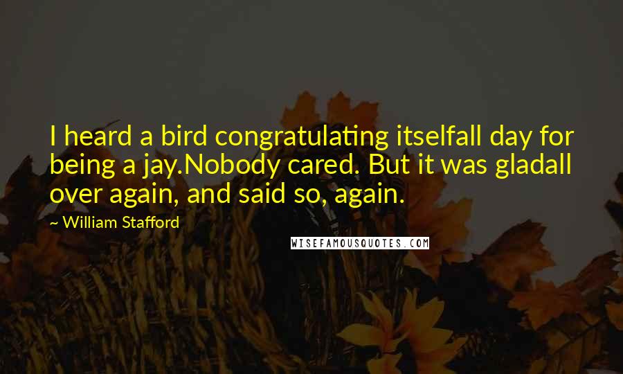 William Stafford Quotes: I heard a bird congratulating itselfall day for being a jay.Nobody cared. But it was gladall over again, and said so, again.