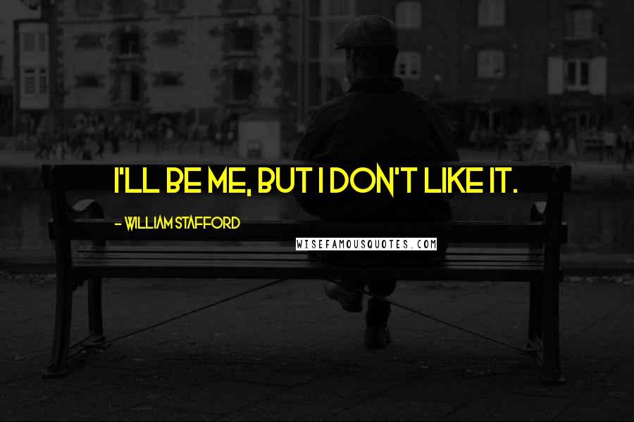 William Stafford Quotes: I'll be me, but I don't like it.