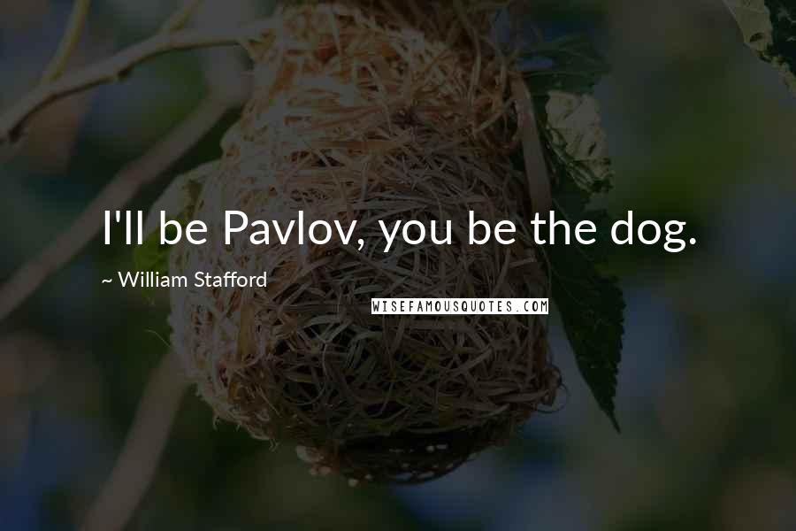 William Stafford Quotes: I'll be Pavlov, you be the dog.