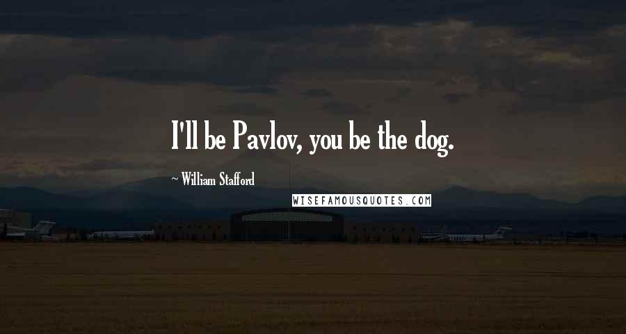 William Stafford Quotes: I'll be Pavlov, you be the dog.