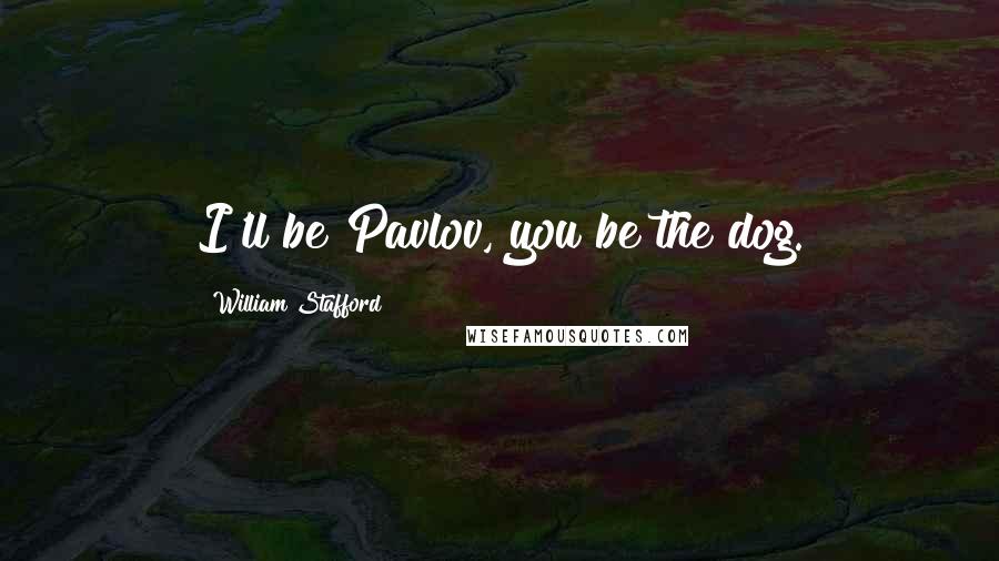 William Stafford Quotes: I'll be Pavlov, you be the dog.