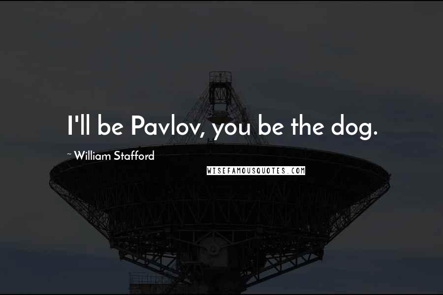 William Stafford Quotes: I'll be Pavlov, you be the dog.
