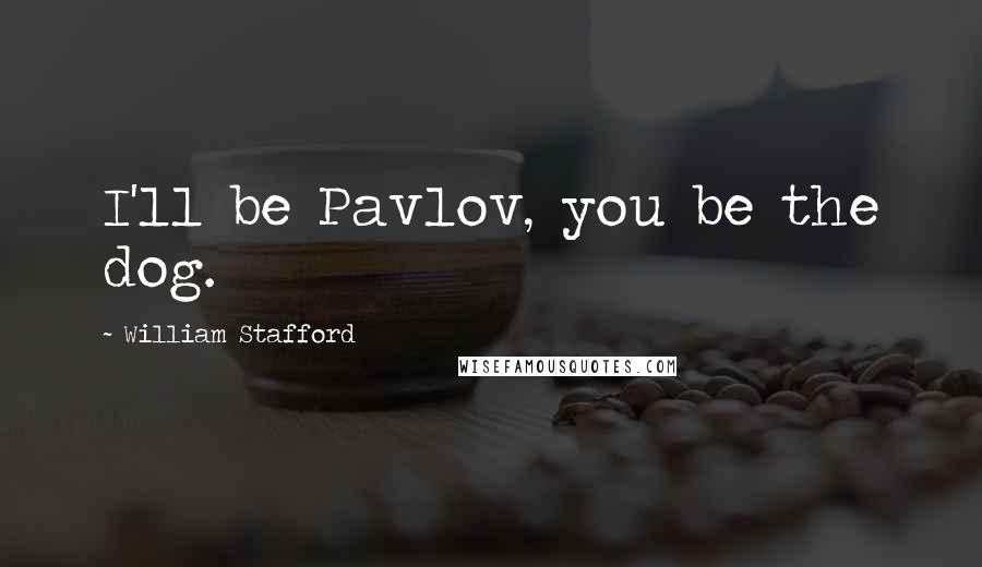 William Stafford Quotes: I'll be Pavlov, you be the dog.