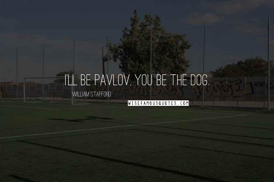 William Stafford Quotes: I'll be Pavlov, you be the dog.