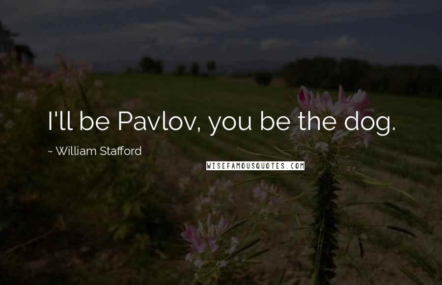 William Stafford Quotes: I'll be Pavlov, you be the dog.