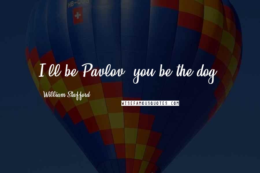 William Stafford Quotes: I'll be Pavlov, you be the dog.