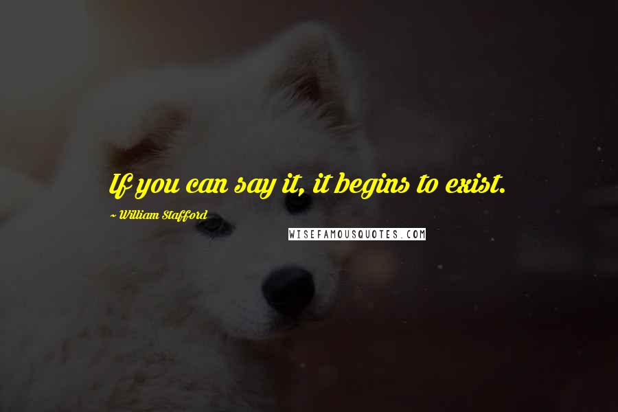 William Stafford Quotes: If you can say it, it begins to exist.