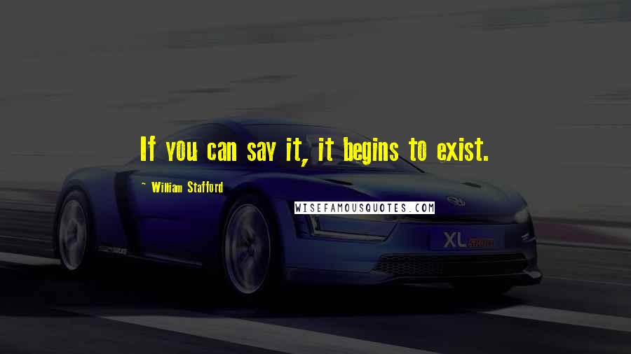 William Stafford Quotes: If you can say it, it begins to exist.