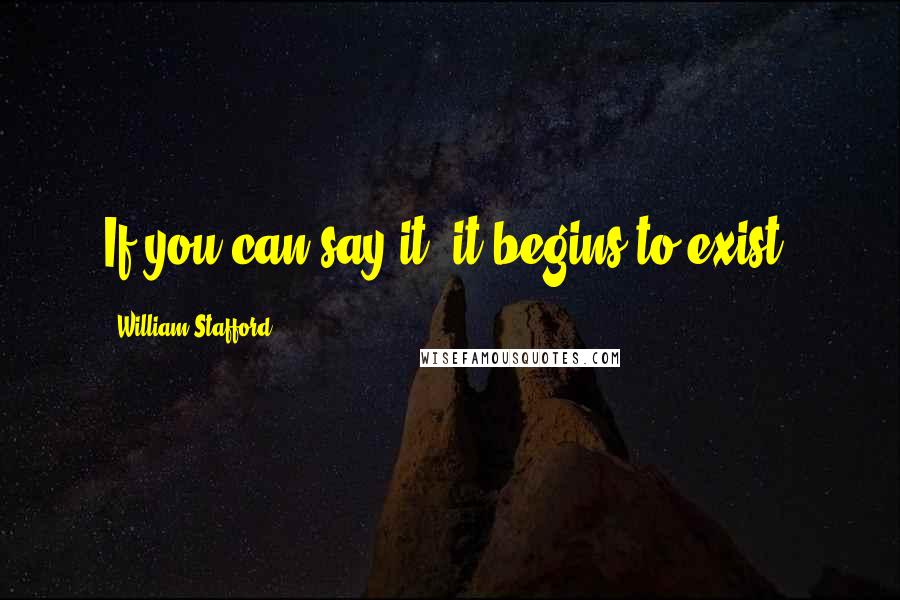 William Stafford Quotes: If you can say it, it begins to exist.