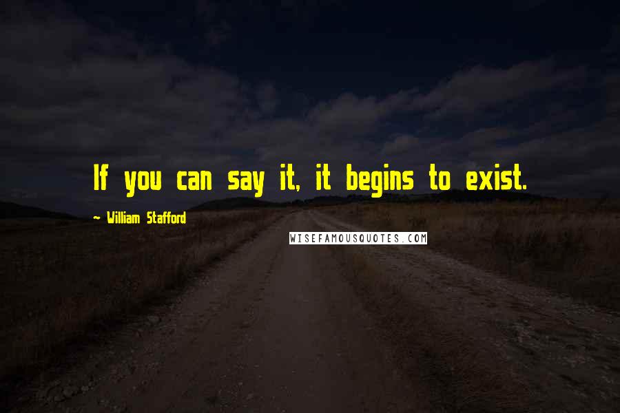 William Stafford Quotes: If you can say it, it begins to exist.