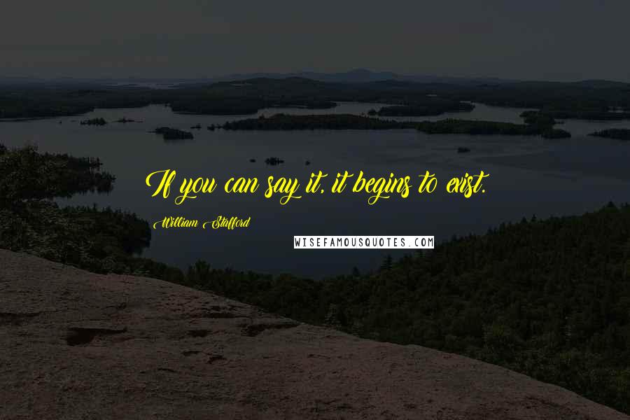 William Stafford Quotes: If you can say it, it begins to exist.