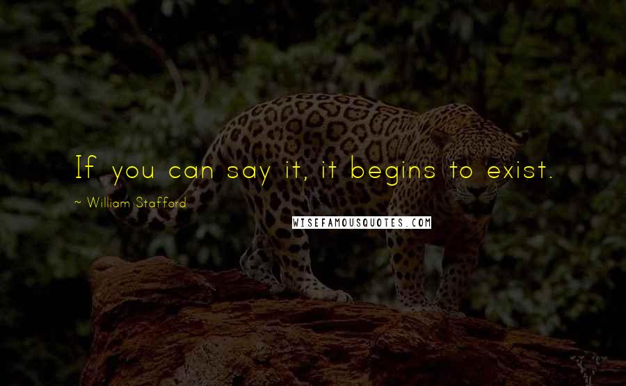 William Stafford Quotes: If you can say it, it begins to exist.
