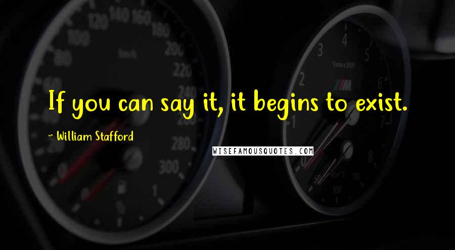 William Stafford Quotes: If you can say it, it begins to exist.