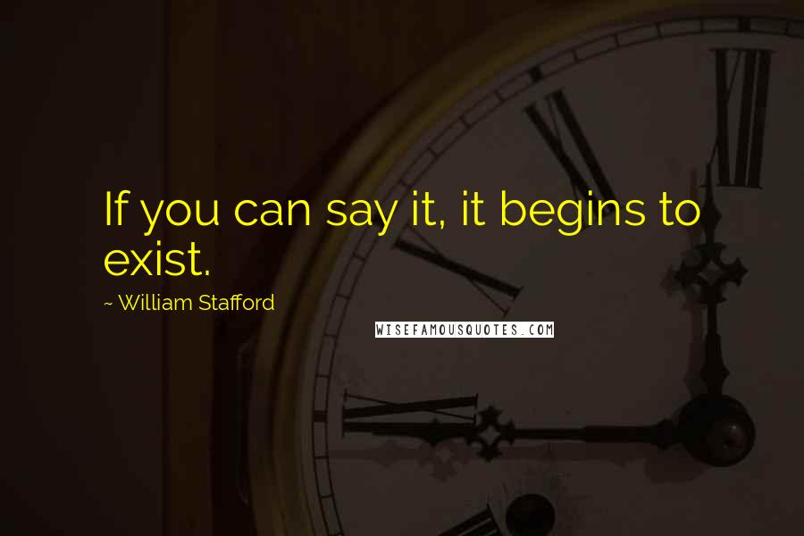 William Stafford Quotes: If you can say it, it begins to exist.