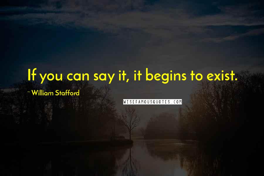 William Stafford Quotes: If you can say it, it begins to exist.