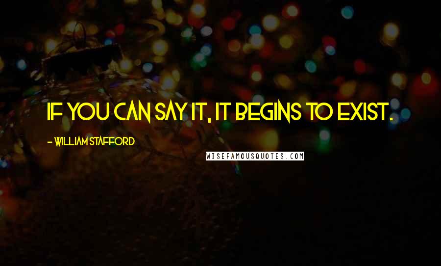 William Stafford Quotes: If you can say it, it begins to exist.