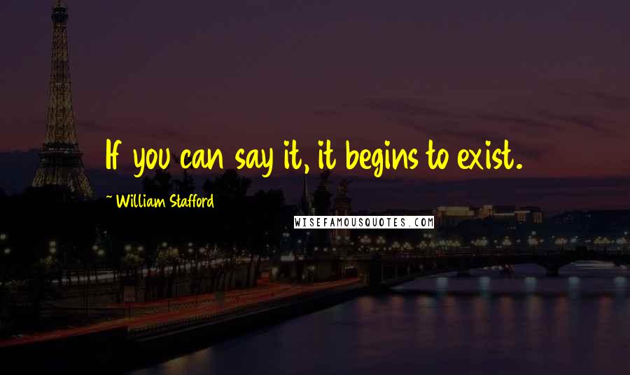 William Stafford Quotes: If you can say it, it begins to exist.