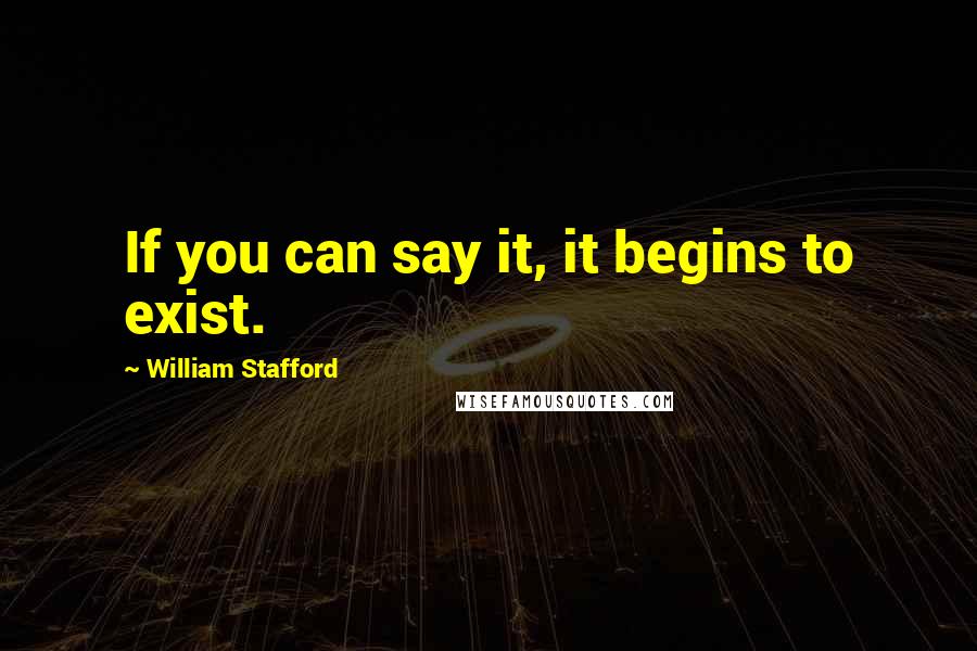 William Stafford Quotes: If you can say it, it begins to exist.