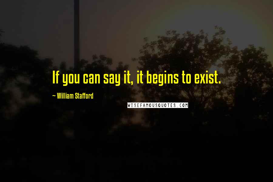 William Stafford Quotes: If you can say it, it begins to exist.