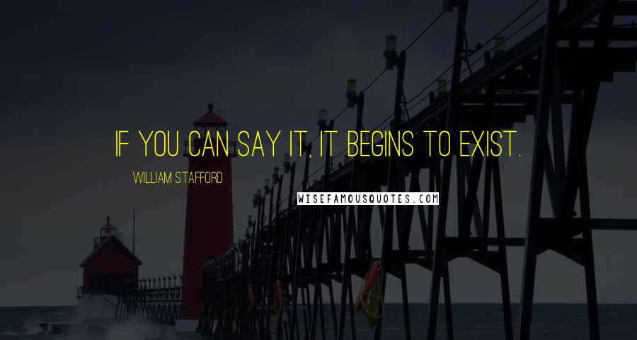 William Stafford Quotes: If you can say it, it begins to exist.