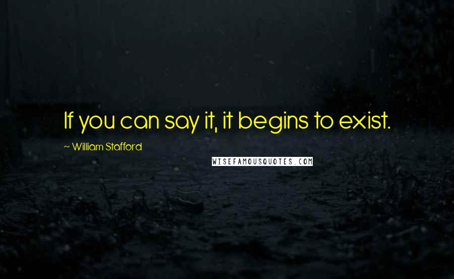 William Stafford Quotes: If you can say it, it begins to exist.