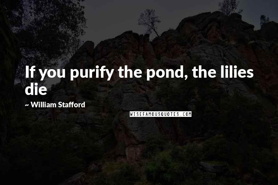 William Stafford Quotes: If you purify the pond, the lilies die