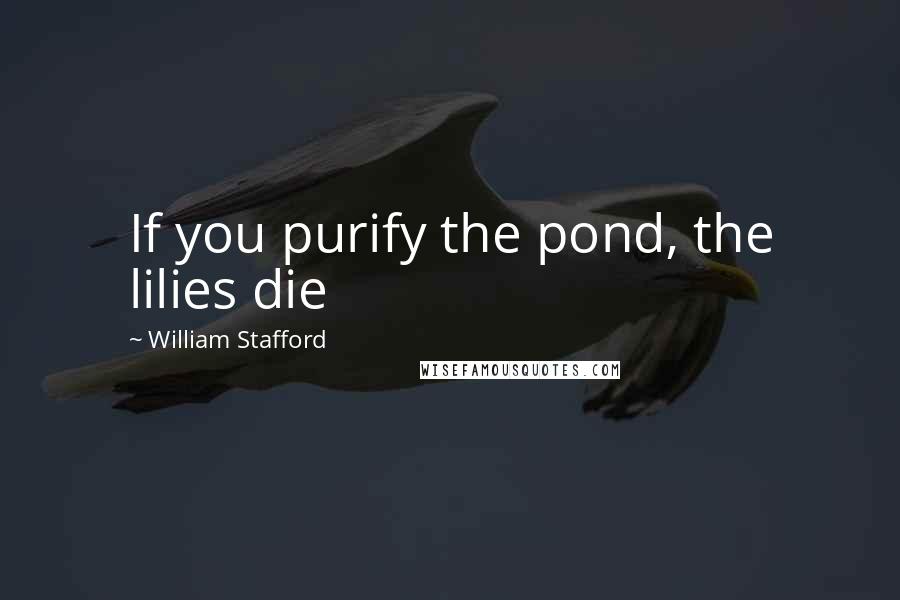 William Stafford Quotes: If you purify the pond, the lilies die