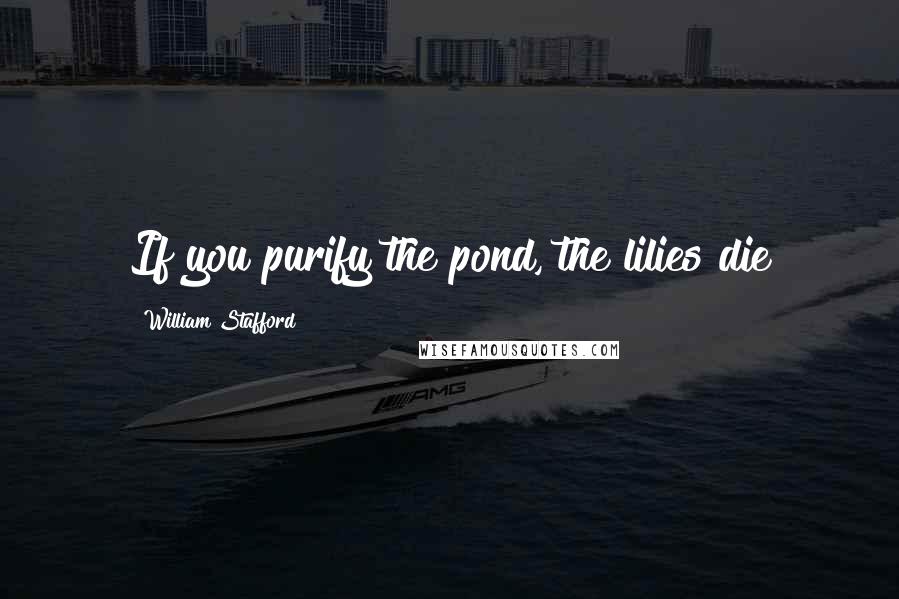 William Stafford Quotes: If you purify the pond, the lilies die