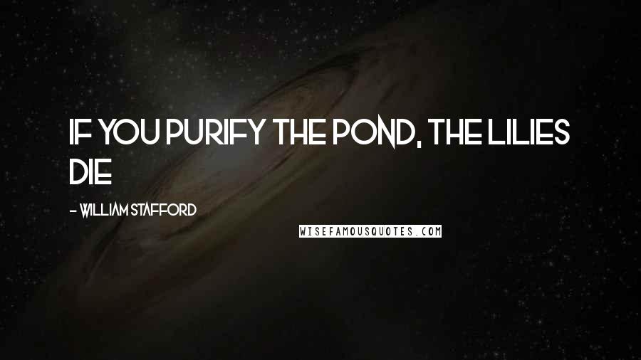 William Stafford Quotes: If you purify the pond, the lilies die