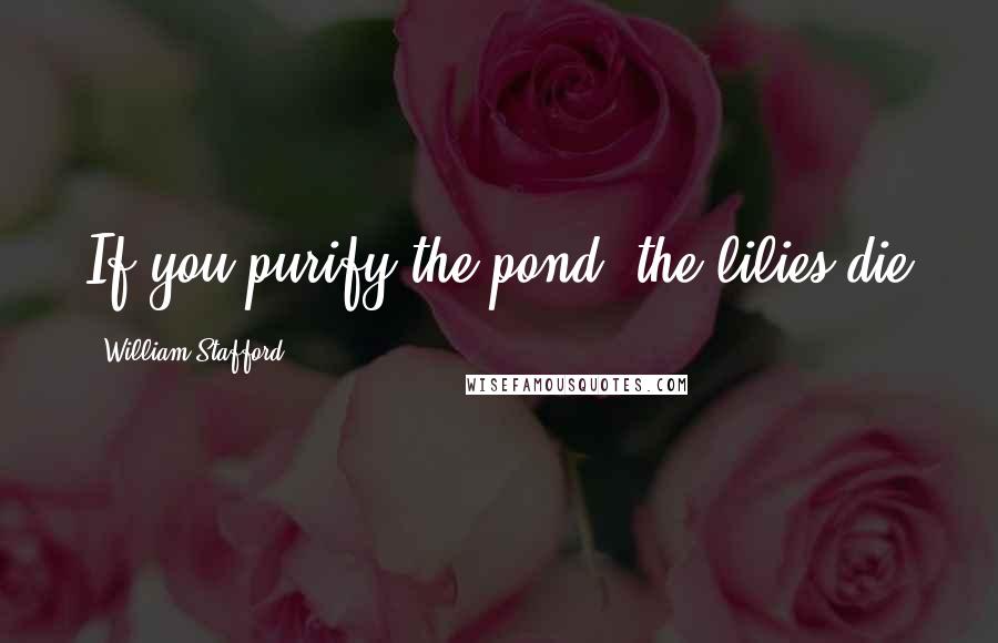 William Stafford Quotes: If you purify the pond, the lilies die