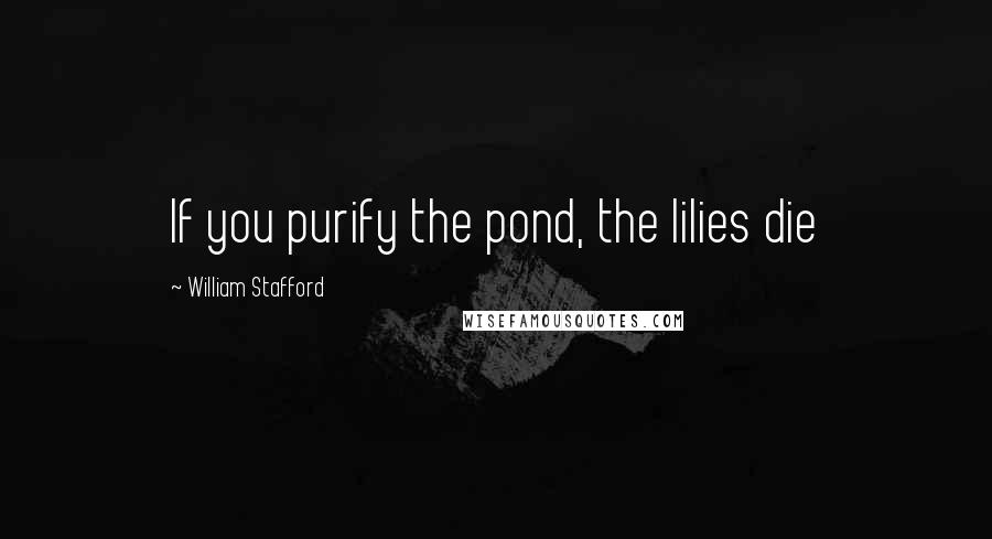 William Stafford Quotes: If you purify the pond, the lilies die