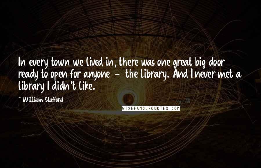 William Stafford Quotes: In every town we lived in, there was one great big door ready to open for anyone  -  the library. And I never met a library I didn't like.