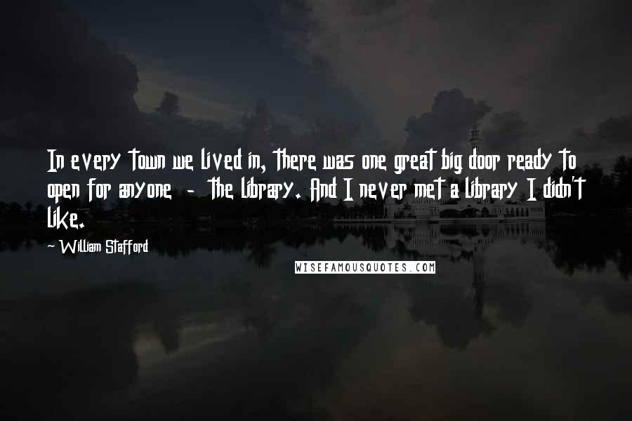 William Stafford Quotes: In every town we lived in, there was one great big door ready to open for anyone  -  the library. And I never met a library I didn't like.