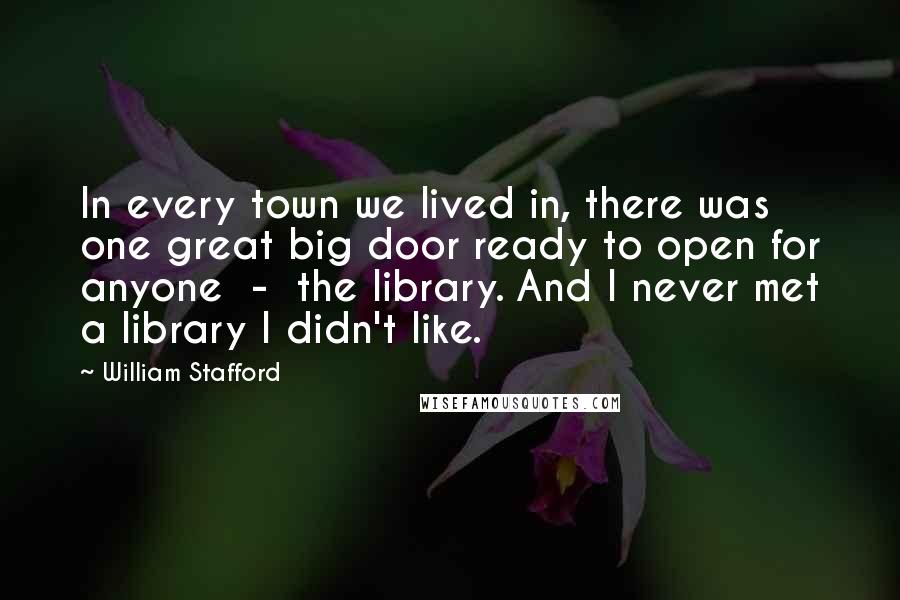 William Stafford Quotes: In every town we lived in, there was one great big door ready to open for anyone  -  the library. And I never met a library I didn't like.