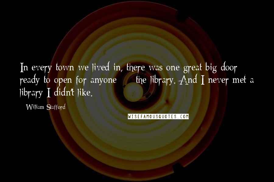 William Stafford Quotes: In every town we lived in, there was one great big door ready to open for anyone  -  the library. And I never met a library I didn't like.