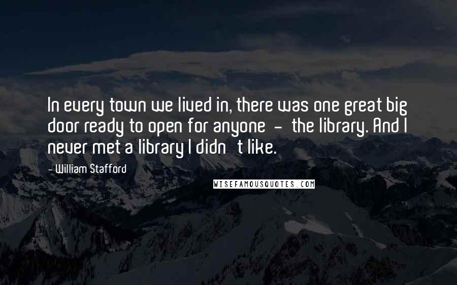 William Stafford Quotes: In every town we lived in, there was one great big door ready to open for anyone  -  the library. And I never met a library I didn't like.