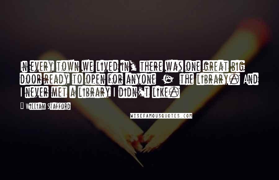 William Stafford Quotes: In every town we lived in, there was one great big door ready to open for anyone  -  the library. And I never met a library I didn't like.