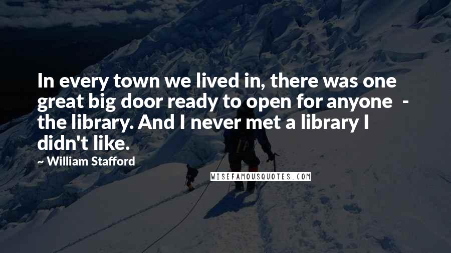 William Stafford Quotes: In every town we lived in, there was one great big door ready to open for anyone  -  the library. And I never met a library I didn't like.